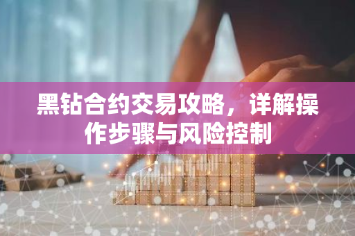黑钻合约交易攻略,详解操作步骤与风险控制-第1张图片-智财锋资讯网 黑钻合约交易攻略,详解操作步骤与风险控制-第1张图片-智财锋资讯网