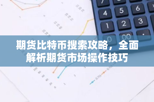 期货比特币搜索攻略，全面解析期货市场操作技巧