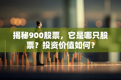 揭秘900股票,它是哪只股票?投资价值如何?-第1张图片-智财锋资讯网 揭秘900股票,它是哪只股票?投资价值如何?-第1张图片-智财锋资讯网