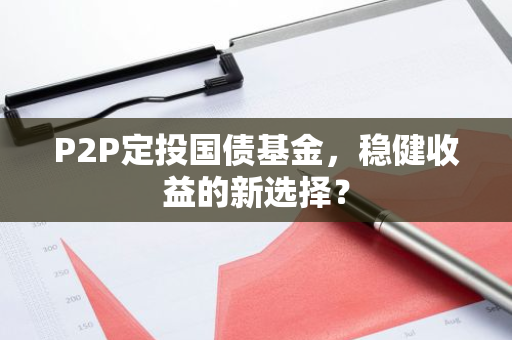 P2P定投国债基金，稳健收益的新选择？-第1张图片-智财锋资讯网