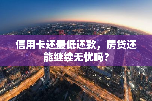 信用卡还最低还款，房贷还能继续无忧吗？-第1张图片-智财锋资讯网