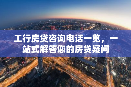 工行房贷咨询电话一览，一站式解答您的房贷疑问-第1张图片-智财锋资讯网