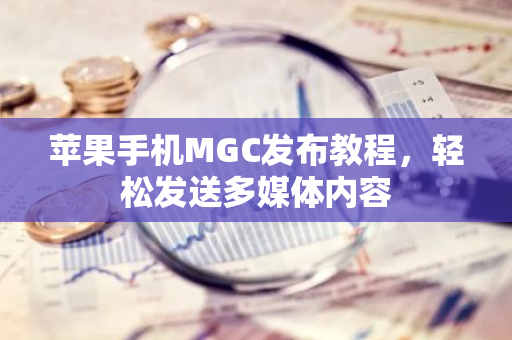 苹果手机MGC发布教程，轻松发送多媒体内容-第1张图片-智财锋资讯网