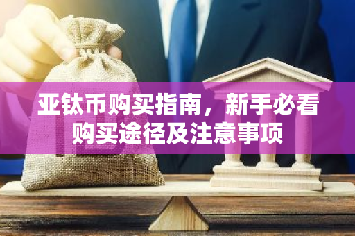 亚钛币购买指南，新手必看购买途径及注意事项