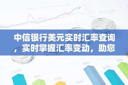 中信银行美元实时汇率查询，实时掌握汇率变动，助您明智理财-第1张图片-智财锋资讯网