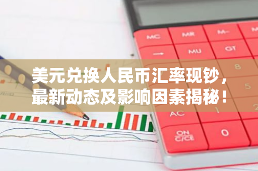 美元兑换人民币汇率现钞，最新动态及影响因素揭秘！-第1张图片-智财锋资讯网