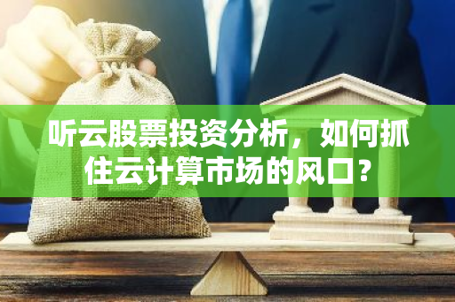 听云股票投资分析，如何抓住云计算市场的风口？-第1张图片-智财锋资讯网