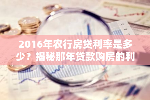 2016年农行房贷利率是多少？揭秘那年贷款购房的利率变化-第1张图片-智财锋资讯网
