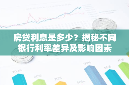 房贷利息是多少？揭秘不同银行利率差异及影响因素-第1张图片-智财锋资讯网