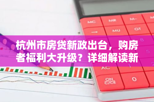 杭州市房贷新政出台，购房者福利大升级？详细解读新政影响-第1张图片-智财锋资讯网