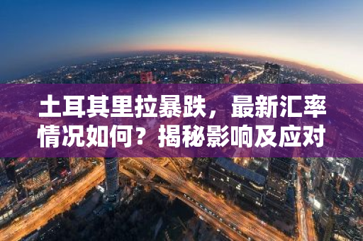 土耳其里拉暴跌，最新汇率情况如何？揭秘影响及应对策略-第1张图片-智财锋资讯网