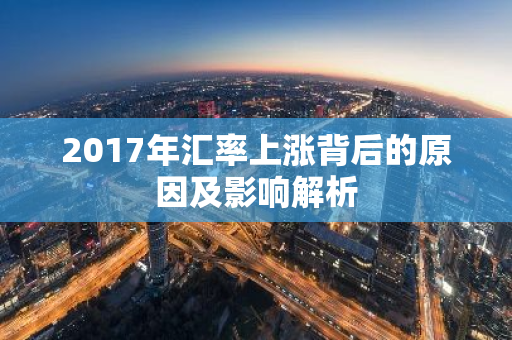 2017年汇率上涨背后的原因及影响解析-第1张图片-智财锋资讯网 2017年汇率上涨背后的原因及影响解析-第1张图片-智财锋资讯网