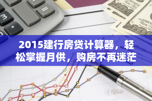 2015建行房贷计算器，轻松掌握月供，购房不再迷茫！-第1张图片-智财锋资讯网