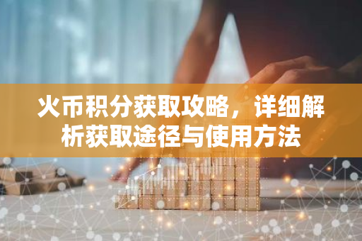 火币积分获取攻略,详细解析获取途径与使用方法-第1张图片-智财锋资讯网 火币积分获取攻略,详细解析获取途径与使用方法-第1张图片-智财锋资讯网