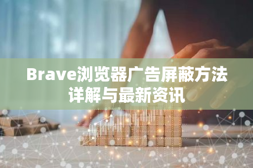 Brave浏览器广告屏蔽方法详解与最新资讯-第1张图片-智财锋资讯网