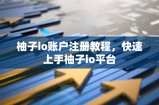 柚子io账户注册教程，快速上手柚子io平台