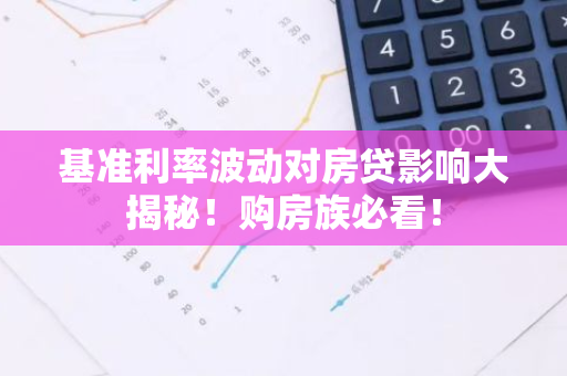 基准利率波动对房贷影响大揭秘！购房族必看！-第1张图片-智财锋资讯网