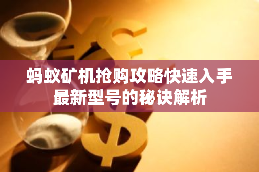 蚂蚁矿机抢购攻略快速入手最新型号的秘诀解析
