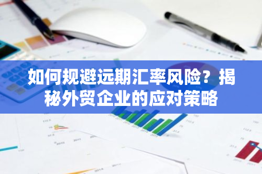 如何规避远期汇率风险?揭秘外贸企业的应对策略-第1张图片-智财锋资讯网 如何规避远期汇率风险?揭秘外贸企业的应对策略-第1张图片-智财锋资讯网