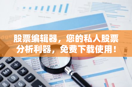 股票编辑器，您的私人股票分析利器，免费下载使用！-第1张图片-智财锋资讯网