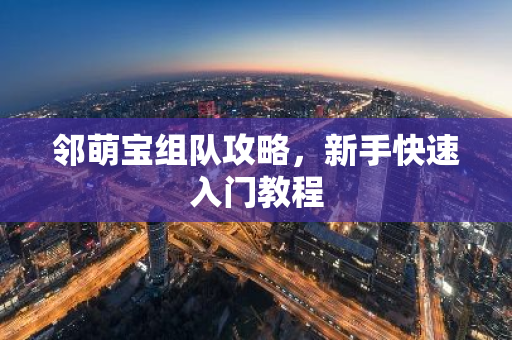 邻萌宝组队攻略,新手快速入门教程-第1张图片-智财锋资讯网 邻萌宝组队攻略,新手快速入门教程-第1张图片-智财锋资讯网