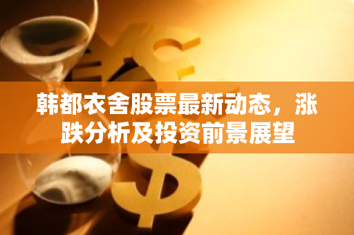 韩都衣舍股票最新动态，涨跌分析及投资前景展望-第1张图片-智财锋资讯网
