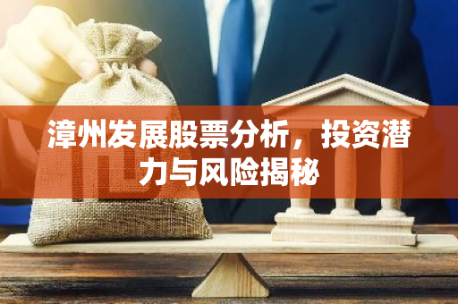 漳州发展股票分析，投资潜力与风险揭秘-第1张图片-智财锋资讯网