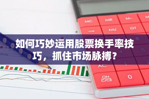 如何巧妙运用股票换手率技巧，抓住市场脉搏？-第1张图片-智财锋资讯网