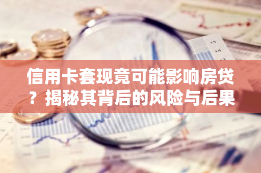 信用卡套现竟可能影响房贷？揭秘其背后的风险与后果-第1张图片-智财锋资讯网