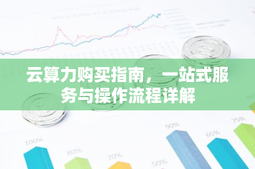 云算力购买指南，一站式服务与操作流程详解-第1张图片-智财锋资讯网