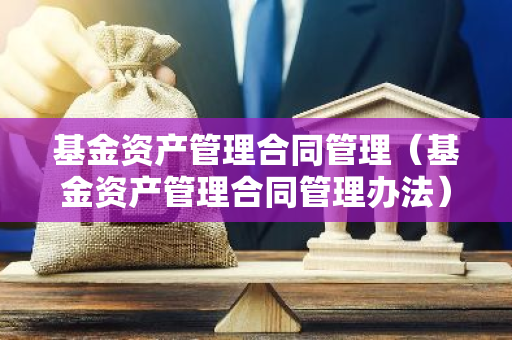 基金资产管理合同管理（基金资产管理合同管理办法）-第1张图片-智财锋资讯网