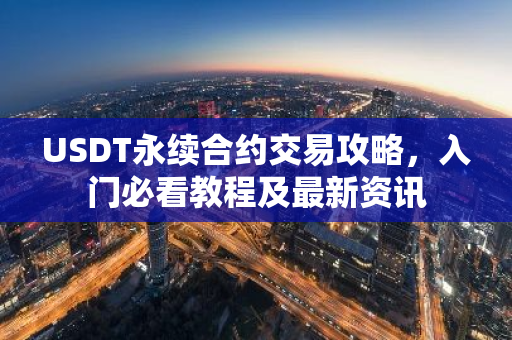 USDT永续合约交易攻略，入门必看教程及最新资讯-第1张图片-智财锋资讯网