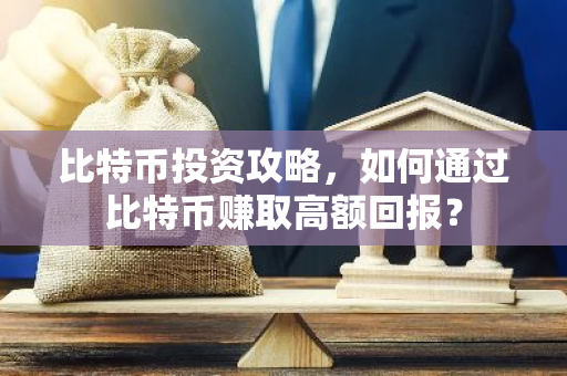 比特币投资攻略，如何通过比特币赚取高额回报？-第1张图片-智财锋资讯网