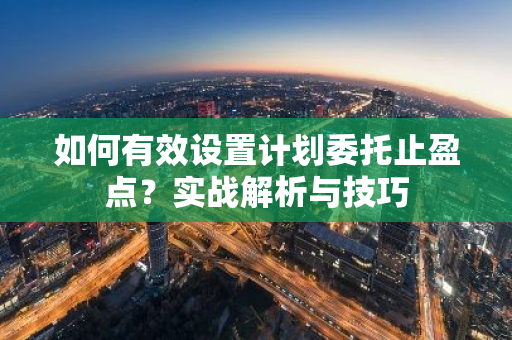 如何有效设置计划委托止盈点?实战解析与技巧-第1张图片-智财锋资讯网 如何有效设置计划委托止盈点?实战解析与技巧-第1张图片-智财锋资讯网