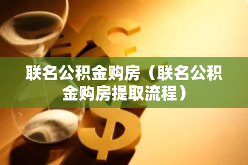联名公积金购房（联名公积金购房提取流程）-第1张图片-智财锋资讯网