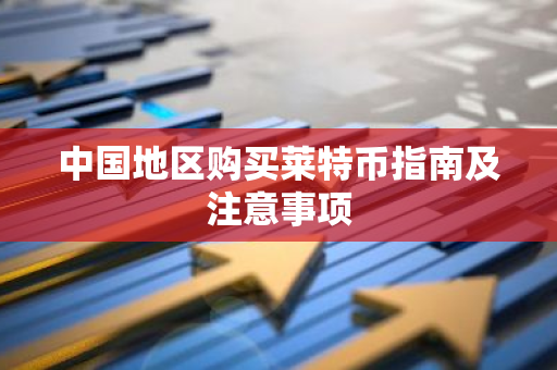 中国地区购买莱特币指南及注意事项