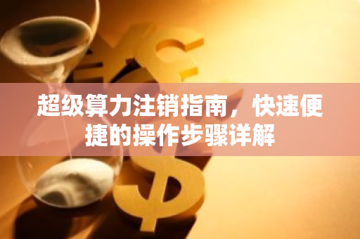 超级算力注销指南，快速便捷的操作步骤详解-第1张图片-智财锋资讯网