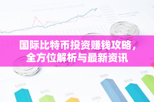 国际比特币投资赚钱攻略,全方位解析与最新资讯-第1张图片-智财锋资讯网 国际比特币投资赚钱攻略,全方位解析与最新资讯-第1张图片-智财锋资讯网