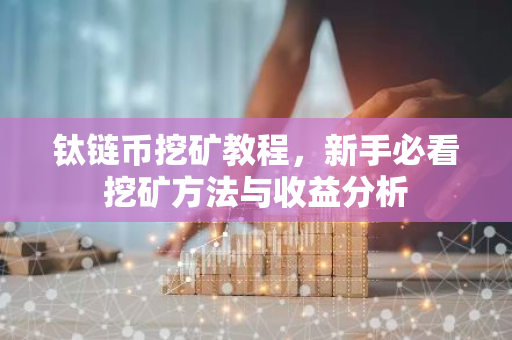 钛链币挖矿教程,新手必看挖矿方法与收益分析-第1张图片-智财锋资讯网 钛链币挖矿教程,新手必看挖矿方法与收益分析-第1张图片-智财锋资讯网