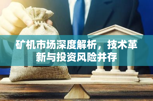 矿机市场深度解析,技术革新与投资风险并存-第1张图片-智财锋资讯网 矿机市场深度解析,技术革新与投资风险并存-第1张图片-智财锋资讯网