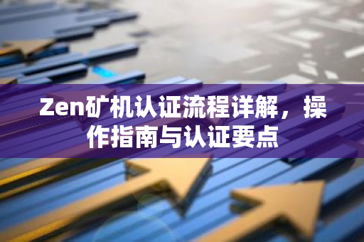 Zen矿机认证流程详解，操作指南与认证要点
