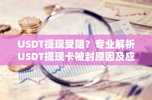 USDT提现受阻?专业解析USDT提现卡被封原因及应对措施-第1张图片-智财锋资讯网 USDT提现受阻?专业解析USDT提现卡被封原因及应对措施-第1张图片-智财锋资讯网