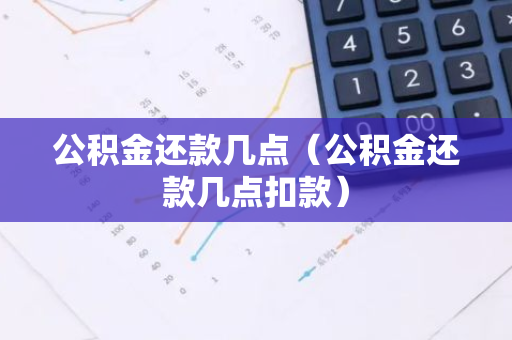 公积金还款几点（公积金还款几点扣款）
