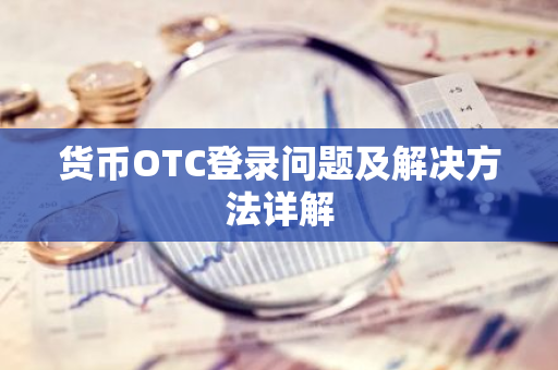 货币OTC登录问题及解决方法详解-第1张图片-智财锋资讯网 货币OTC登录问题及解决方法详解-第1张图片-智财锋资讯网
