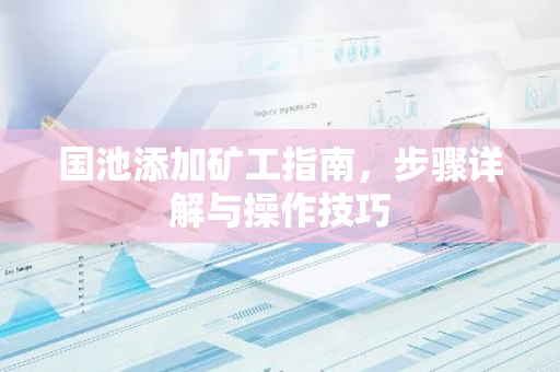 国池添加矿工指南，步骤详解与操作技巧-第1张图片-智财锋资讯网