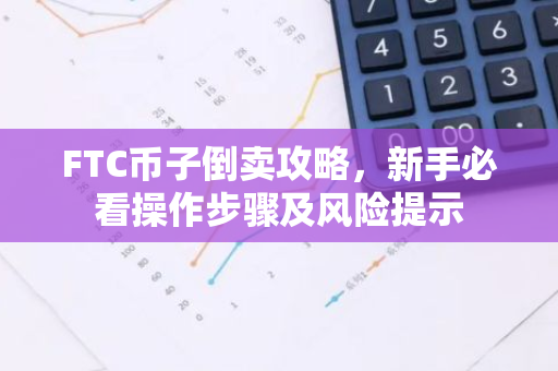 FTC币子倒卖攻略，新手必看操作步骤及风险提示