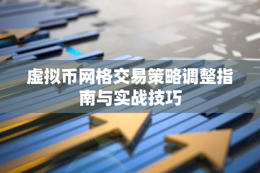 虚拟币网格交易策略调整指南与实战技巧