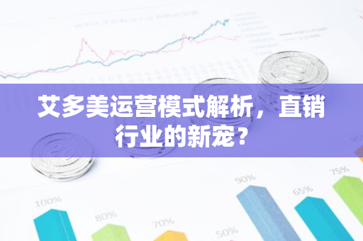 艾多美运营模式解析，直销行业的新宠？-第1张图片-智财锋资讯网