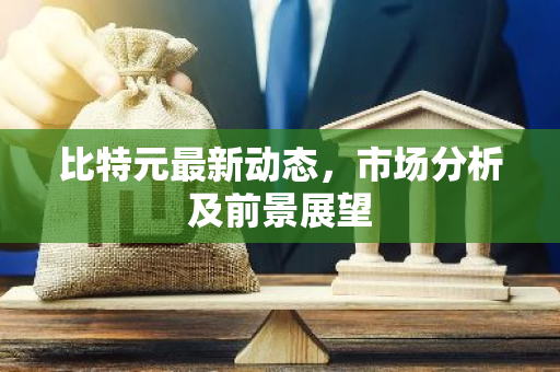 比特元最新动态，市场分析及前景展望