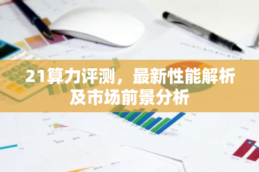 21算力评测，最新性能解析及市场前景分析